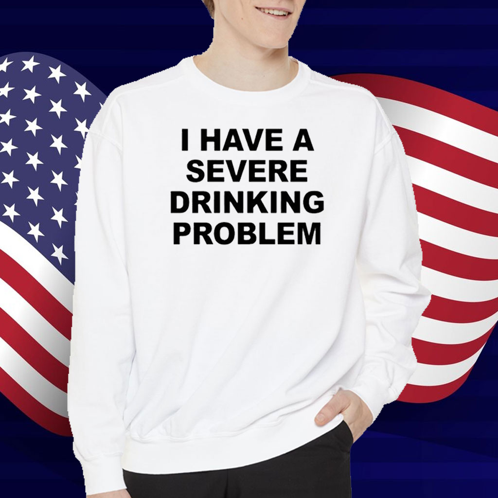 I Have A Severe Drinking Problem T-Shirt