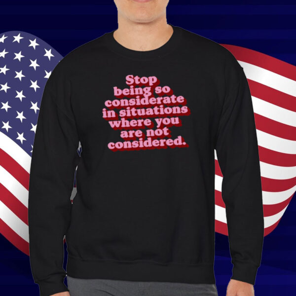 Stop Being So Considerate In Situations Where You Are Not Considered T-Shirt