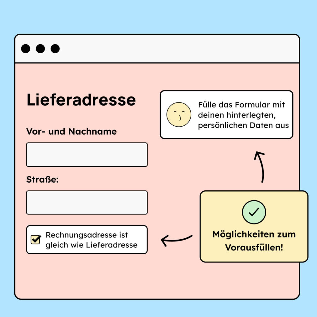Illustration von einer Website. Es soll eine Lieferadresse eingegeben werden und der Nutzer hat die Möglichkeit, die Informationen automatisch ausfüllen zu lassen, sodass er sie nicht erneut eingeben muss. Hierfür kann er entweder einen Button betätigen, mit dessen Hilfe dann das Formular mit den hinterlegten, persönlichen Daten ausgefüllt wird oder er setzt unter den Formularfeldern den Haken bei der Checkbox: Rechnungsadresse ist gleich wie Lieferadresse.