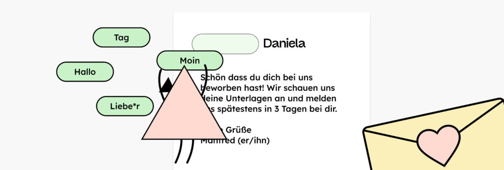 Eine illustrierte Figur hebt einen Chip in den Händen auf dem Moin steht. Daneben sind noch weitere Chips mit den Aufschriften Tag, Hallo und Liebe*r. Die Figur hält den Chip auf einem Platzhalter auf einem Brief. Auf dem Brief steht: „Daniela. Schön, dass du dich bei uns beworben hast! Wir schauen uns deine Unterlagen an und melden uns spätestens in 3 Tagen bei dir. Liebe Grüße Manfred!