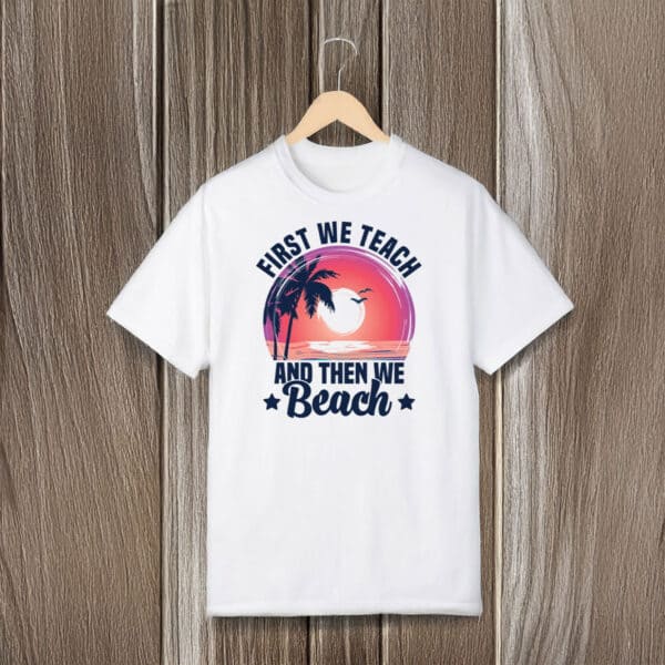 Teacher-Summer-Break-Vacation-Tee,-First-We-Teach-Then-We-Beach-T-Shirt