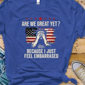 Are We Great Yet Cause I Just Feel Embarrassed t-shirt
