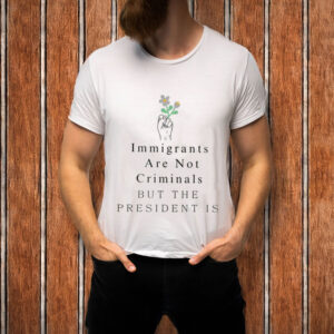 Immigrants-Are-Not-Criminals-But-The-President-Is-T-Shirt