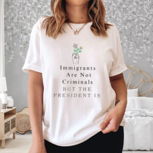 Immigrants-Are-Not-Criminals-But-The-President-Is-T-Shirts