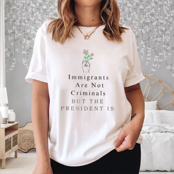 Immigrants-Are-Not-Criminals-But-The-President-Is-T-Shirts
