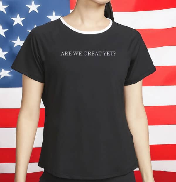 Are We Great Yet T-Shirt