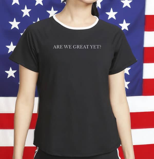 Are We Great Yet T-Shirt
