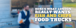 Here’s What London REALLY wants: Fish and Chips Food Trucks!