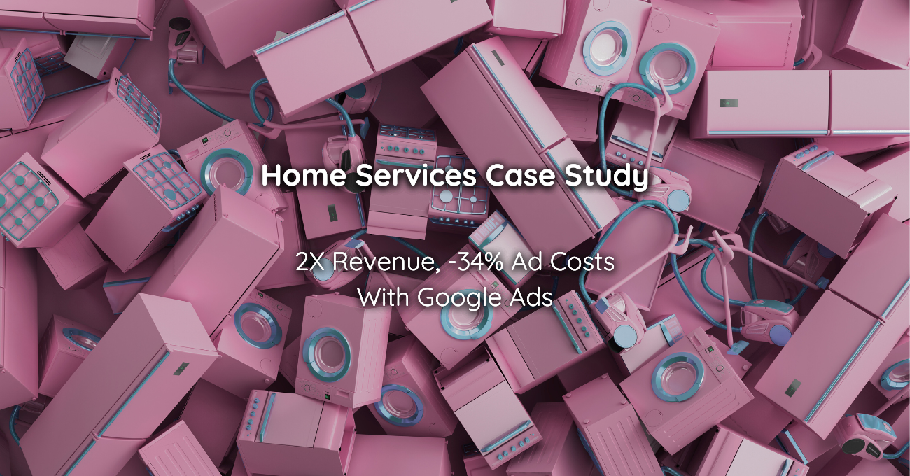 Home Services Case Study 2X Revenue, -34% Ad Costs With Google Ads