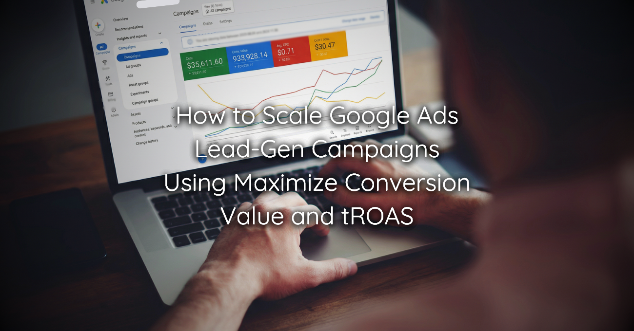 How to Scale Google Ads Lead-Gen Campaigns Using Maximize Conversion Value and tROAS