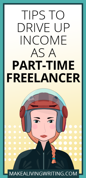 Tips to Drive Up Income as a Part-Time Freelancer. Makealivingwriting.com