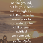 Arthur Helps inspirational quote "Keep your feet on the ground, but let your heart soar as high as it will. Refuse to be average or to surrender to the chill of your spiritual environment" on tranquil beach sunset with crystal points, encouraging balanced spiritual growth during awakening. manifesteveryday.com