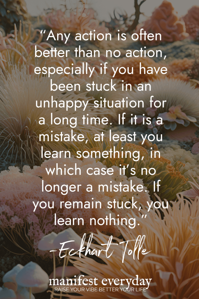 Motivational quote by Eckhart Tolle on coral reef background reading Any action is often better than no action, especially if you have been stuck in an unhappy situation for a long time. If it is a mistake, at least you learn something, in which case it's no longer a mistake. If you remain stuck, you learn nothing manifesteveryday.com RAISE YOUR VIBE BETTER YOUR LIFE