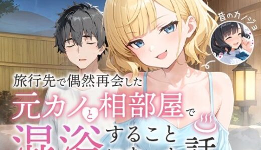 旅行先で偶然再会した元カノと相部屋で混浴することになった話