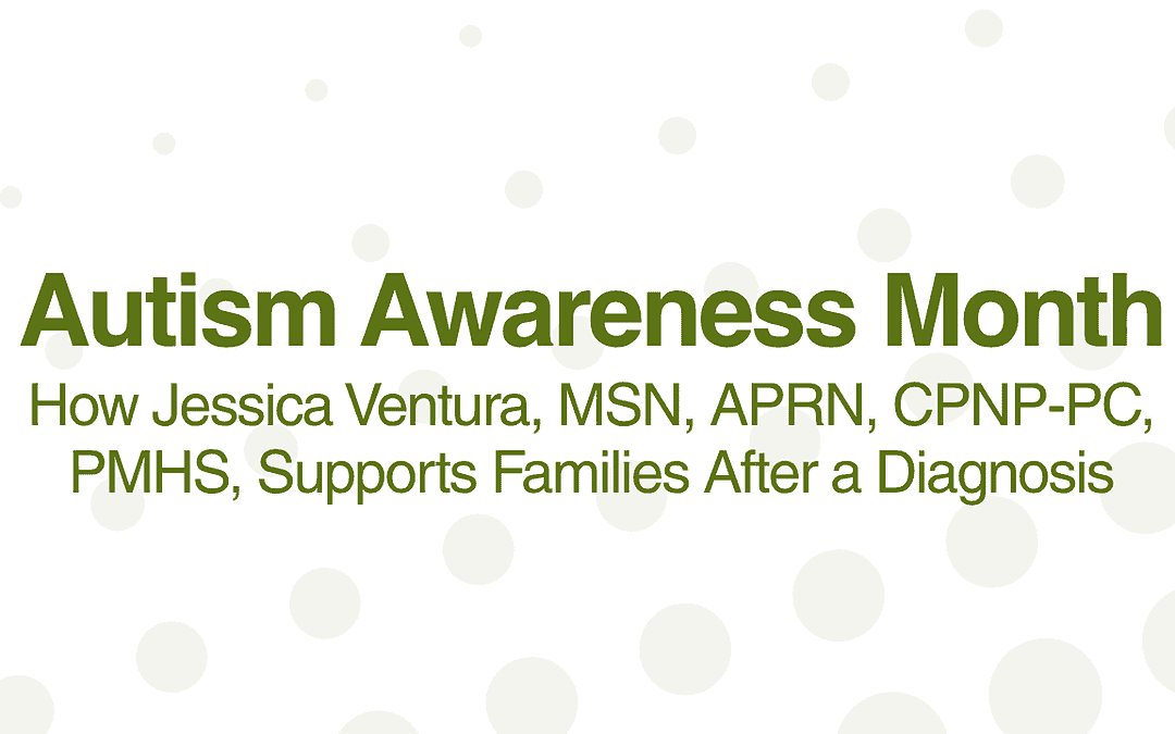 Autism Awareness Month: How Jessica Ventura, MSN, APRN, CPNP-PC, PMHS Supports Families After a Diagnosis