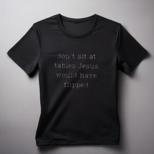 Dont Sit At Tables Jesus Would Have Flipped shirt