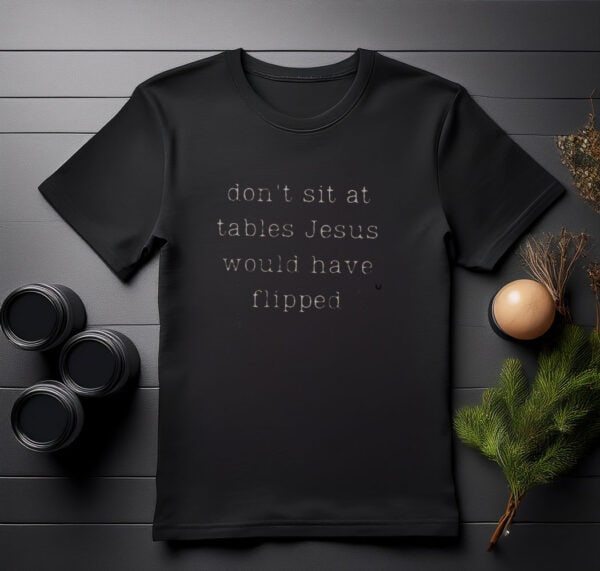 Dont Sit At Tables Jesus Would Have Flipped shirt