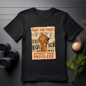 Fight For Those Without Your Privilege T Shirt