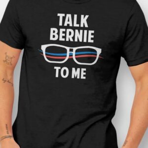 Talk Bernie to Me Bernie Sanders Shirt