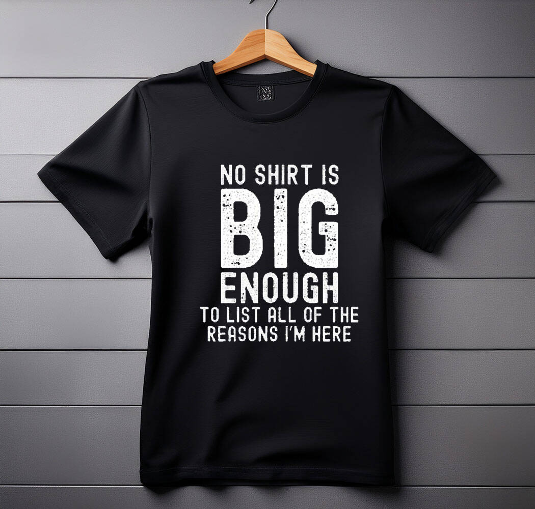 no shirt is big enough to list all of the reasons i am here shirt