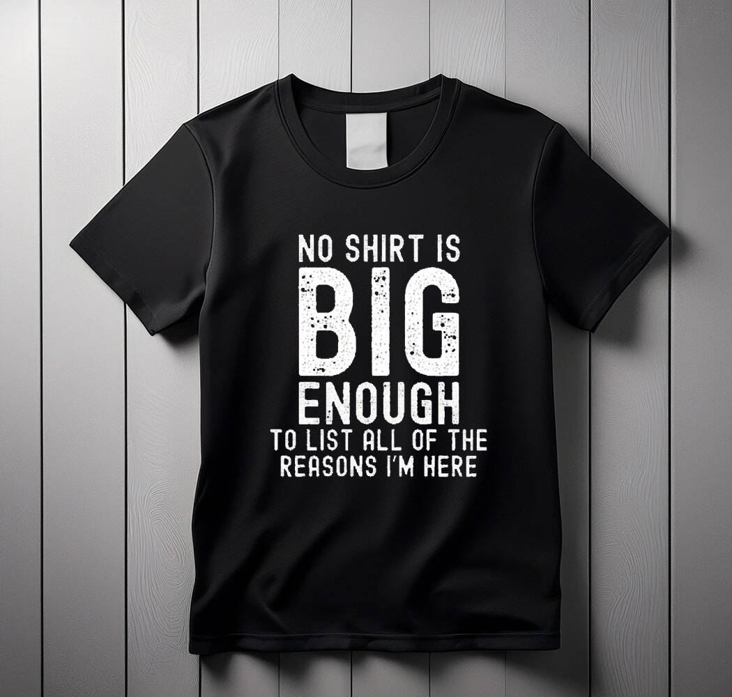 no shirt is big enough to list all of the reasons i am here shirt
