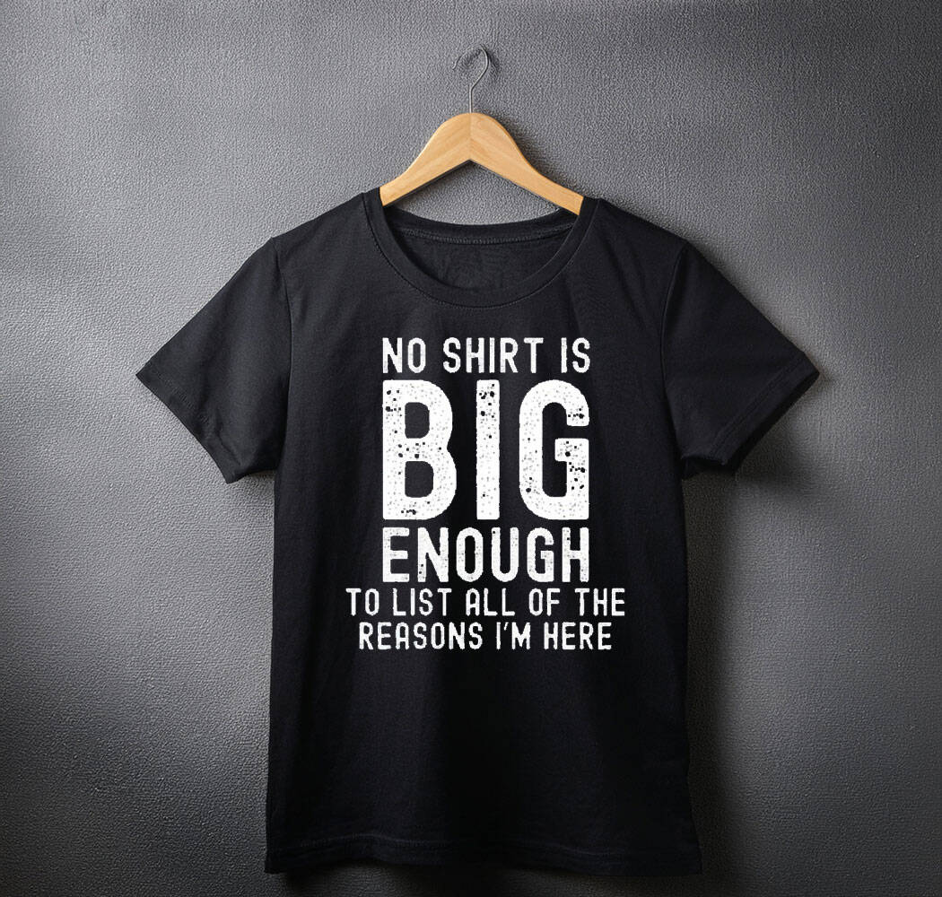no shirt is big enough to list all of the reasons i am here shirt