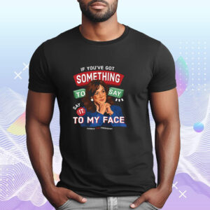 If You've Got Something To Say, Say It To My Face Shirt, Kamala Harris Shirt