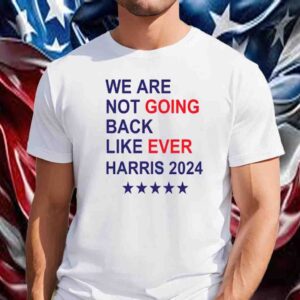 We Are Not Going Back Like Ever Harris 2024 Shirt