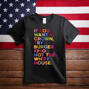 If You Want A Crown Try Burger King Not The White House T-Shirt