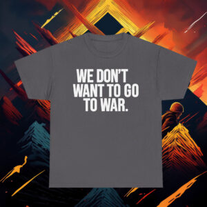 We Dont Want To Go To War Shirt Anti War Protest Tee