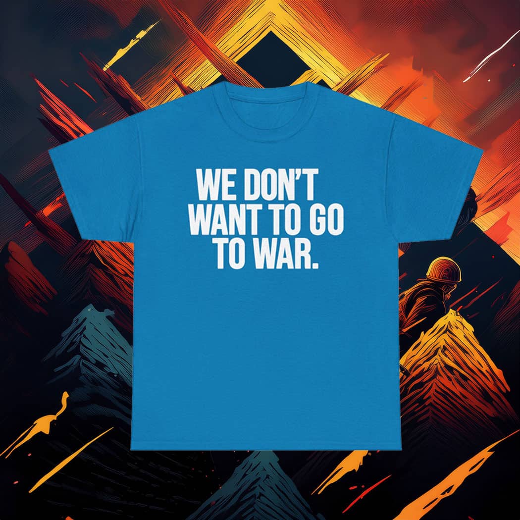 We Dont Want To Go To War Shirt Anti War Protest Tee