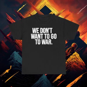 We Dont Want To Go To War Shirt Anti War Protest Tee