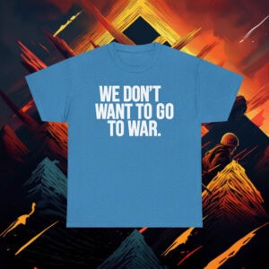 We Dont Want To Go To War Shirt Anti War Protest Tee