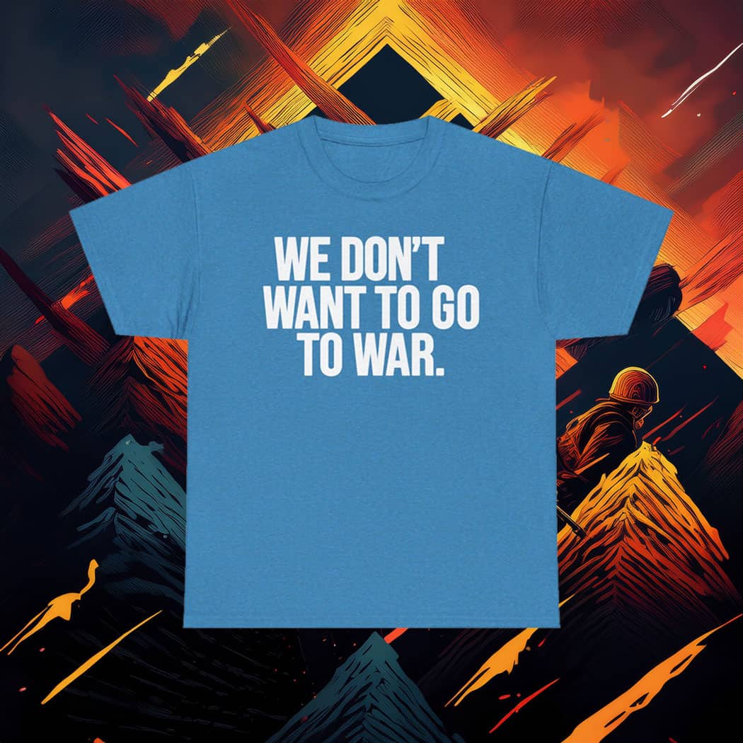 We Dont Want To Go To War Shirt Anti War Protest Tee