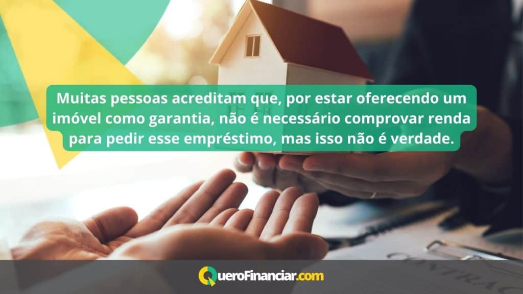 Muitas pessoas acreditam que, por estar oferecendo um im&oacute;vel como garantia, n&atilde;o &eacute; necess&aacute;rio comprovar renda para pedir esse empr&eacute;stimo, mas isso n&atilde;o &eacute; verdade.