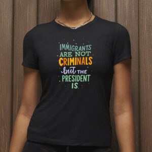 Anti-Trump Political Graphic Tee, Immigrants Are Not Criminals But the President Is Shirt
