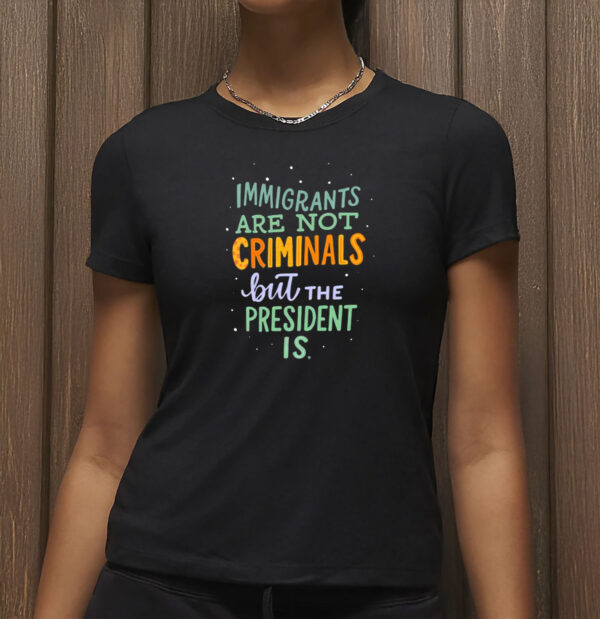 Anti-Trump Political Graphic Tee, Immigrants Are Not Criminals But the President Is Shirt