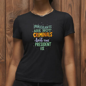 Anti-Trump Political Graphic Tee, Immigrants Are Not Criminals But the President Is Shirt