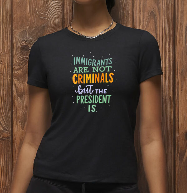 Anti-Trump Political Graphic Tee, Immigrants Are Not Criminals But the President Is Shirt