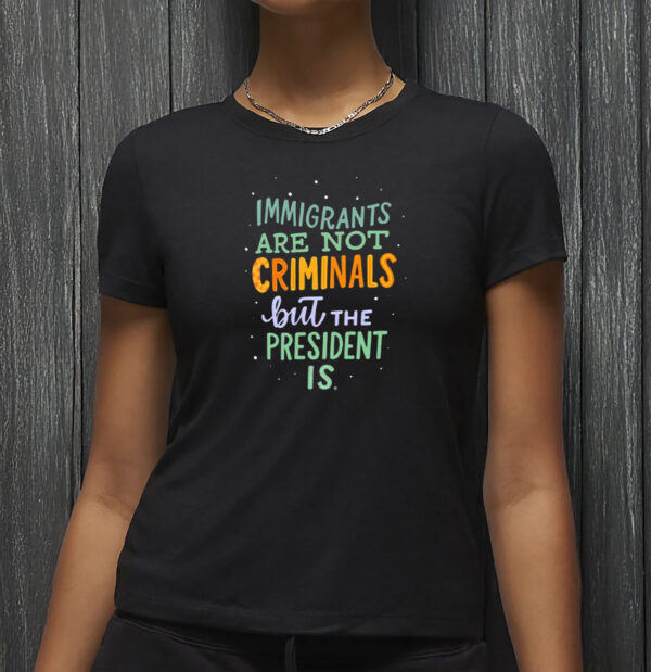 Anti-Trump Political Graphic Tee, Immigrants Are Not Criminals But the President Is Shirt