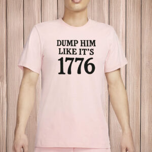 Dump Him Like It’s 1776 Shirt – Funny Feminist Liberal Tee, Anti-Trump Fourth of July Protest Shirt