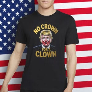Funny Anti Trump Political Tee- No Crown For A Clown Shirt