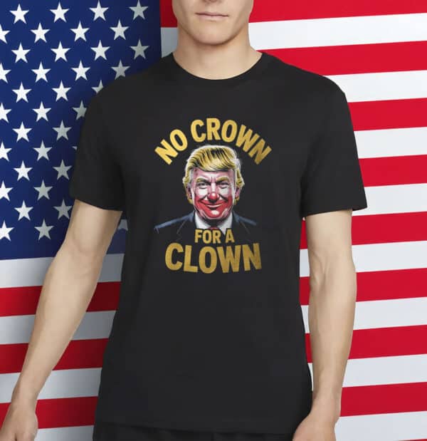 Funny Anti Trump Political Tee- No Crown For A Clown Shirt