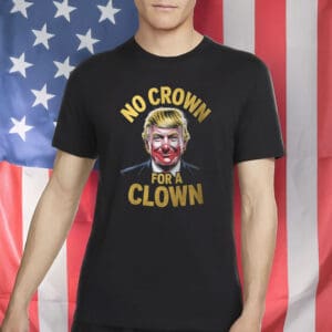 Funny Anti Trump Political Tee- No Crown For A Clown Shirt