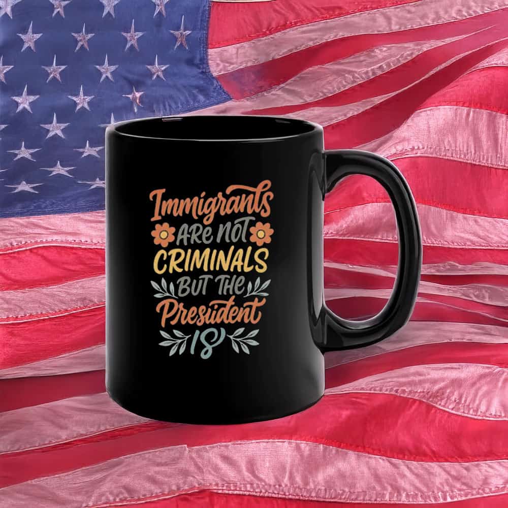 Immigrants Are Not Criminals But the President Is Mug