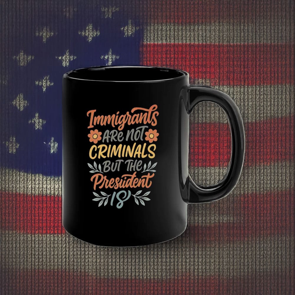 Immigrants Are Not Criminals But the President Is Mug