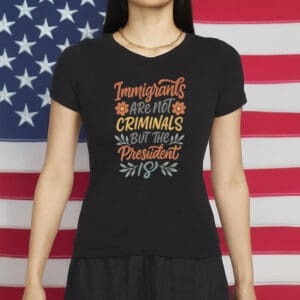 Immigrants Are Not Criminals But the President Is Shirt