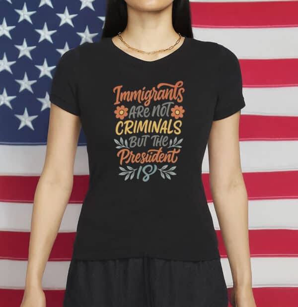 Immigrants Are Not Criminals But the President Is Shirt