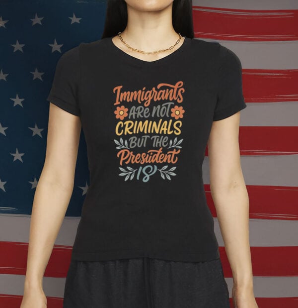 Immigrants Are Not Criminals But the President Is Shirt