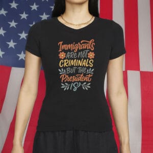 Immigrants Are Not Criminals But the President Is Shirt